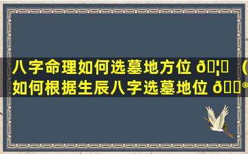 八字命理如何选墓地方位 🦋 （如何根据生辰八字选墓地位 💮 置）